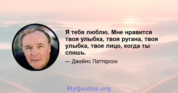 Я тебя люблю. Мне нравится твоя улыбка, твоя ругана, твоя улыбка, твое лицо, когда ты спишь.