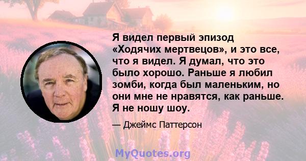 Я видел первый эпизод «Ходячих мертвецов», и это все, что я видел. Я думал, что это было хорошо. Раньше я любил зомби, когда был маленьким, но они мне не нравятся, как раньше. Я не ношу шоу.