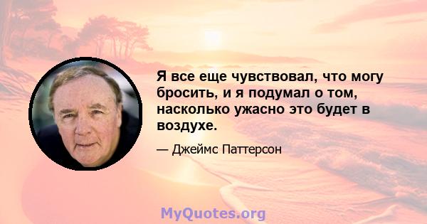 Я все еще чувствовал, что могу бросить, и я подумал о том, насколько ужасно это будет в воздухе.