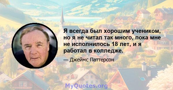 Я всегда был хорошим учеником, но я не читал так много, пока мне не исполнилось 18 лет, и я работал в колледже.