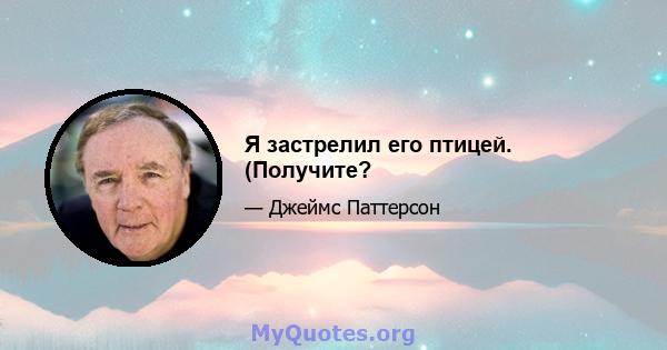 Я застрелил его птицей. (Получите?