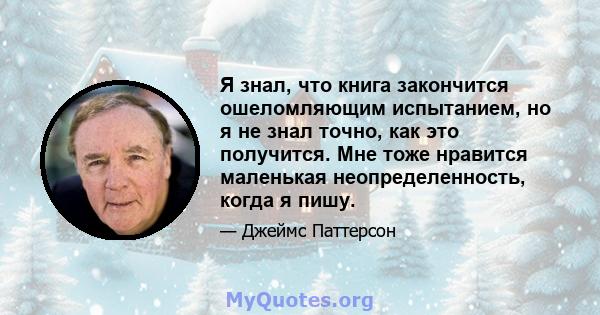 Я знал, что книга закончится ошеломляющим испытанием, но я не знал точно, как это получится. Мне тоже нравится маленькая неопределенность, когда я пишу.