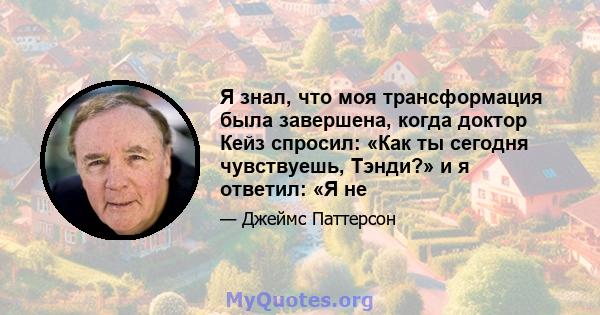 Я знал, что моя трансформация была завершена, когда доктор Кейз спросил: «Как ты сегодня чувствуешь, Тэнди?» и я ответил: «Я не