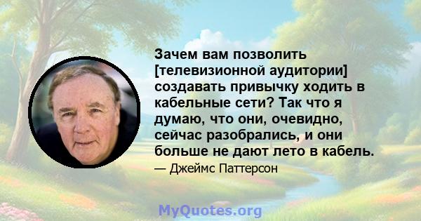 Зачем вам позволить [телевизионной аудитории] создавать привычку ходить в кабельные сети? Так что я думаю, что они, очевидно, сейчас разобрались, и они больше не дают лето в кабель.