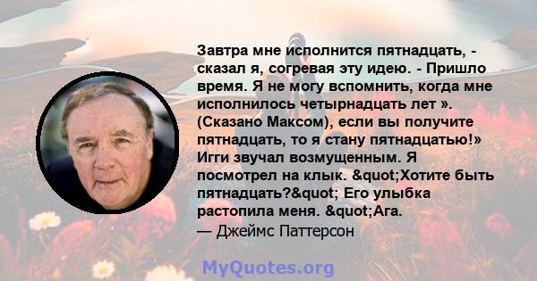 Завтра мне исполнится пятнадцать, - сказал я, согревая эту идею. - Пришло время. Я не могу вспомнить, когда мне исполнилось четырнадцать лет ». (Сказано Максом), если вы получите пятнадцать, то я стану пятнадцатью!»