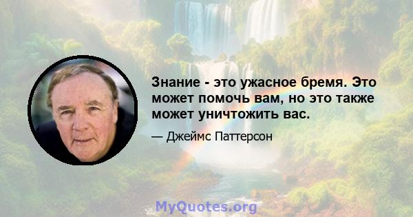 Знание - это ужасное бремя. Это может помочь вам, но это также может уничтожить вас.