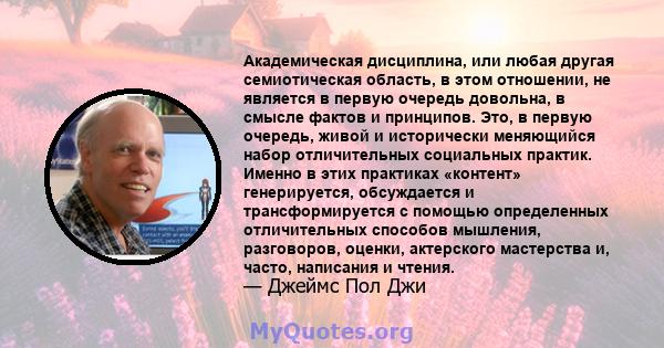 Академическая дисциплина, или любая другая семиотическая область, в этом отношении, не является в первую очередь довольна, в смысле фактов и принципов. Это, в первую очередь, живой и исторически меняющийся набор