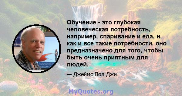 Обучение - это глубокая человеческая потребность, например, спаривание и еда, и, как и все такие потребности, оно предназначено для того, чтобы быть очень приятным для людей.