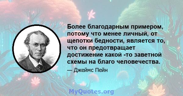 Более благодарным примером, потому что менее личный, от щепотки бедности, является то, что он предотвращает достижение какой -то заветной схемы на благо человечества.