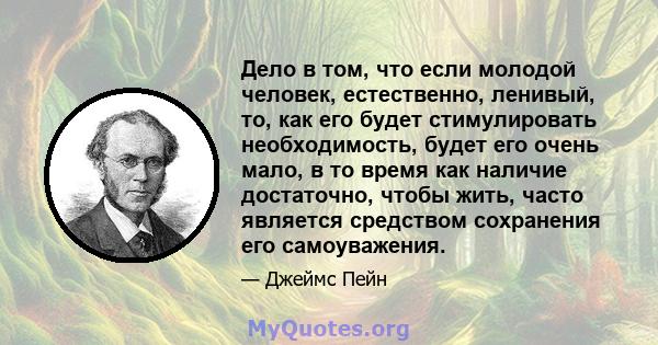 Дело в том, что если молодой человек, естественно, ленивый, то, как его будет стимулировать необходимость, будет его очень мало, в то время как наличие достаточно, чтобы жить, часто является средством сохранения его