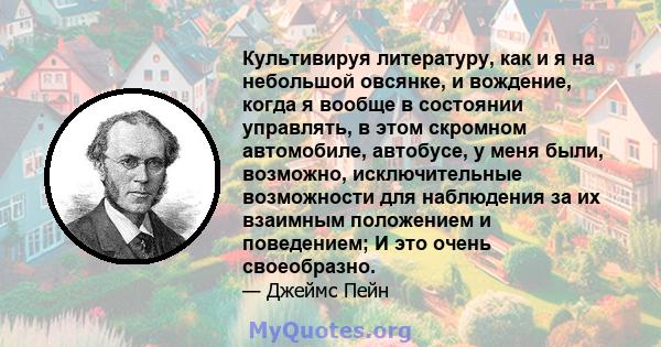 Культивируя литературу, как и я на небольшой овсянке, и вождение, когда я вообще в состоянии управлять, в этом скромном автомобиле, автобусе, у меня были, возможно, исключительные возможности для наблюдения за их