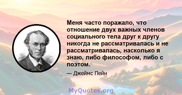 Меня часто поражало, что отношение двух важных членов социального тела друг к другу никогда не рассматривалась и не рассматривалась, насколько я знаю, либо философом, либо с поэтом.