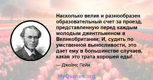 Насколько велик и разнообразен образовательный счет за проезд, представленную перед каждым молодым джентльменом в Великобритании; И, судить по умственной выносливости, это дает ему в большинстве случаев, какая это трата 