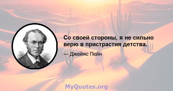 Со своей стороны, я не сильно верю в пристрастия детства.