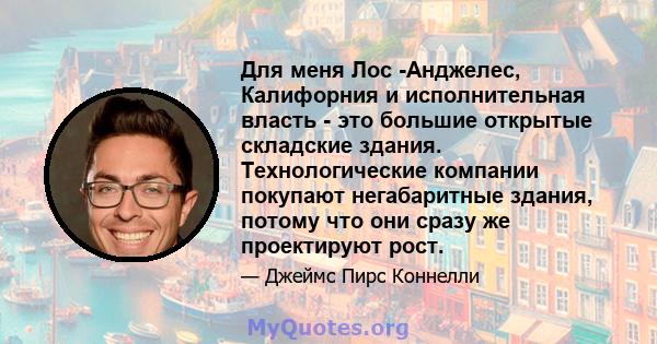 Для меня Лос -Анджелес, Калифорния и исполнительная власть - это большие открытые складские здания. Технологические компании покупают негабаритные здания, потому что они сразу же проектируют рост.