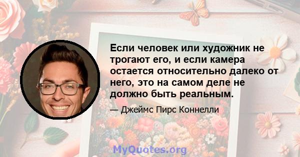 Если человек или художник не трогают его, и если камера остается относительно далеко от него, это на самом деле не должно быть реальным.