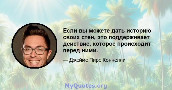 Если вы можете дать историю своих стен, это поддерживает действие, которое происходит перед ними.