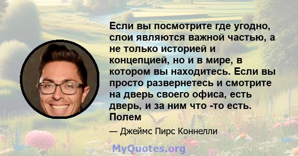 Если вы посмотрите где угодно, слои являются важной частью, а не только историей и концепцией, но и в мире, в котором вы находитесь. Если вы просто развернетесь и смотрите на дверь своего офиса, есть дверь, и за ним что 