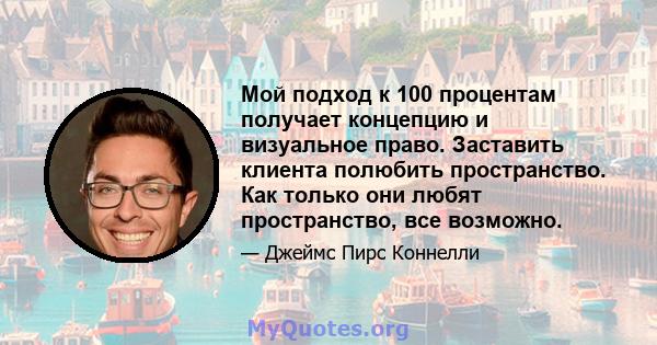 Мой подход к 100 процентам получает концепцию и визуальное право. Заставить клиента полюбить пространство. Как только они любят пространство, все возможно.