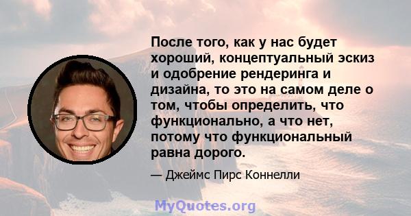 После того, как у нас будет хороший, концептуальный эскиз и одобрение рендеринга и дизайна, то это на самом деле о том, чтобы определить, что функционально, а что нет, потому что функциональный равна дорого.