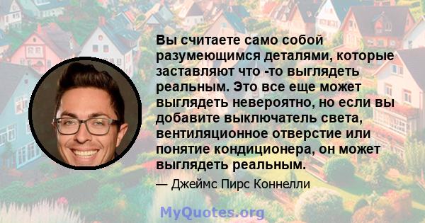 Вы считаете само собой разумеющимся деталями, которые заставляют что -то выглядеть реальным. Это все еще может выглядеть невероятно, но если вы добавите выключатель света, вентиляционное отверстие или понятие