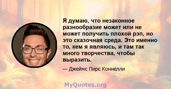 Я думаю, что незаконное разнообразие может или не может получить плохой рэп, но это сказочная среда. Это именно то, кем я являюсь, и там так много творчества, чтобы выразить.