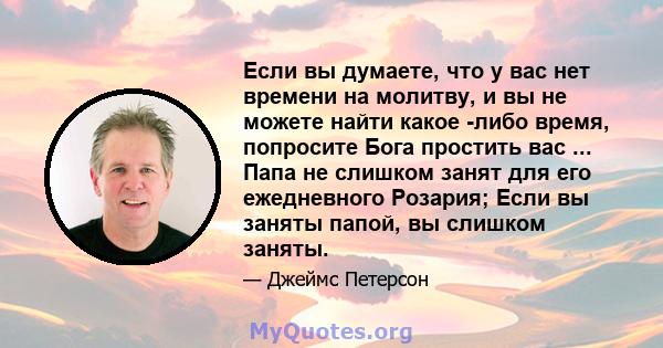 Если вы думаете, что у вас нет времени на молитву, и вы не можете найти какое -либо время, попросите Бога простить вас ... Папа не слишком занят для его ежедневного Розария; Если вы заняты папой, вы слишком заняты.