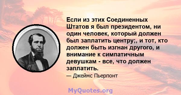 Если из этих Соединенных Штатов я был президентом, ни один человек, который должен был заплатить центру;, и тот, кто должен быть изгнан другого, и внимание к симпатичным девушкам - все, что должен заплатить.