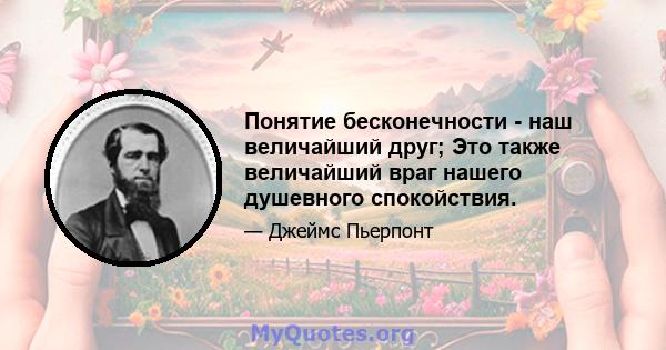 Понятие бесконечности - наш величайший друг; Это также величайший враг нашего душевного спокойствия.