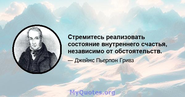 Стремитесь реализовать состояние внутреннего счастья, независимо от обстоятельств.