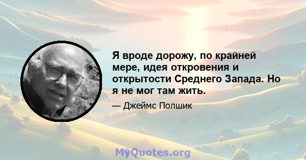 Я вроде дорожу, по крайней мере, идея откровения и открытости Среднего Запада. Но я не мог там жить.