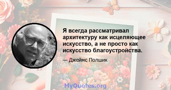 Я всегда рассматривал архитектуру как исцеляющее искусство, а не просто как искусство благоустройства.