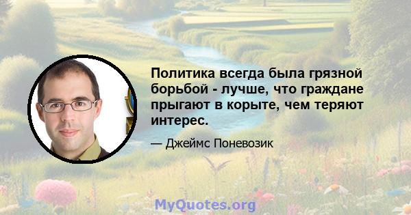 Политика всегда была грязной борьбой - лучше, что граждане прыгают в корыте, чем теряют интерес.