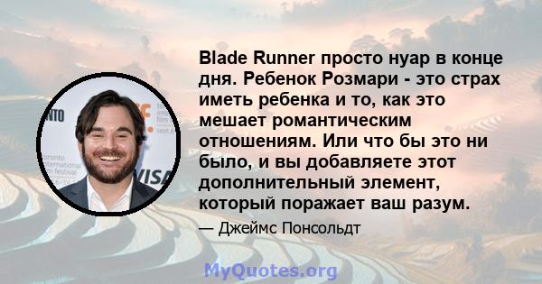 Blade Runner просто нуар в конце дня. Ребенок Розмари - это страх иметь ребенка и то, как это мешает романтическим отношениям. Или что бы это ни было, и вы добавляете этот дополнительный элемент, который поражает ваш