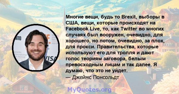 Многие вещи, будь то Brexit, выборы в США, вещи, которые происходят на Facebook Live, то, как Twitter во многих случаях был вооружен, очевидно, для хорошего, но потом, очевидно, за плох, для прокси. Правительства,