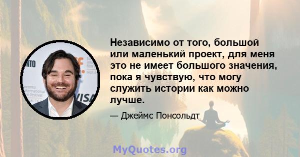 Независимо от того, большой или маленький проект, для меня это не имеет большого значения, пока я чувствую, что могу служить истории как можно лучше.