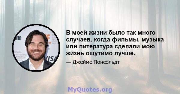 В моей жизни было так много случаев, когда фильмы, музыка или литература сделали мою жизнь ощутимо лучше.