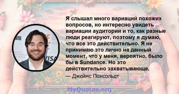 Я слышал много вариаций похожих вопросов, но интересно увидеть вариации аудитории и то, как разные люди реагируют, поэтому я думаю, что все это действительно. Я не принимаю это лично на данный момент, что у меня,