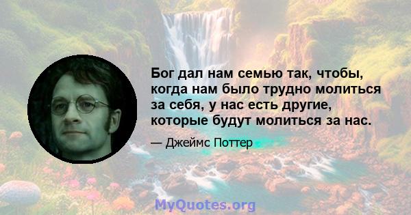 Бог дал нам семью так, чтобы, когда нам было трудно молиться за себя, у нас есть другие, которые будут молиться за нас.