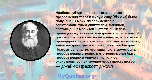 Наиболее убедительное доказательство превращения тепла в живую силу [Vis viva] было получено из моих экспериментов с электромагнитным двигателем, машиной, состоящей из магнитов и стержней железа, приведена в движение