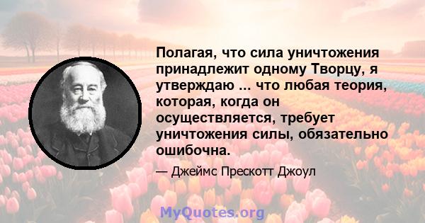 Полагая, что сила уничтожения принадлежит одному Творцу, я утверждаю ... что любая теория, которая, когда он осуществляется, требует уничтожения силы, обязательно ошибочна.