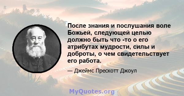 После знания и послушания воле Божьей, следующей целью должно быть что -то о его атрибутах мудрости, силы и доброты, о чем свидетельствует его работа.