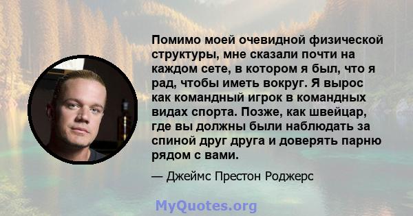 Помимо моей очевидной физической структуры, мне сказали почти на каждом сете, в котором я был, что я рад, чтобы иметь вокруг. Я вырос как командный игрок в командных видах спорта. Позже, как швейцар, где вы должны были