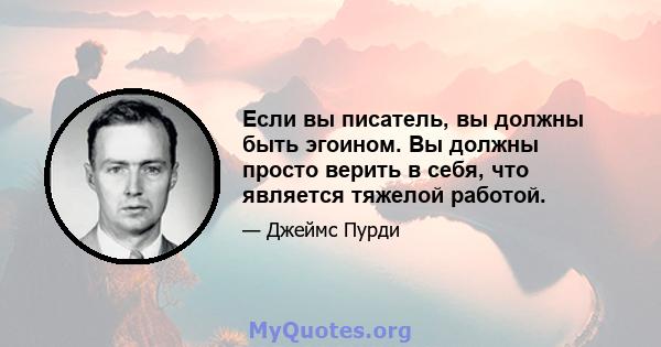 Если вы писатель, вы должны быть эгоином. Вы должны просто верить в себя, что является тяжелой работой.