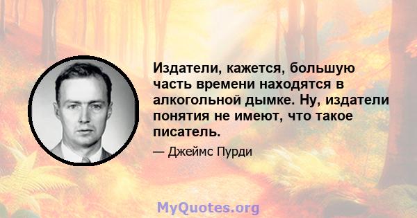 Издатели, кажется, большую часть времени находятся в алкогольной дымке. Ну, издатели понятия не имеют, что такое писатель.