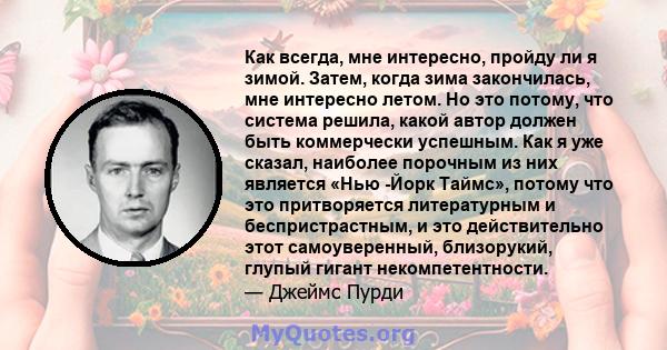 Как всегда, мне интересно, пройду ли я зимой. Затем, когда зима закончилась, мне интересно летом. Но это потому, что система решила, какой автор должен быть коммерчески успешным. Как я уже сказал, наиболее порочным из