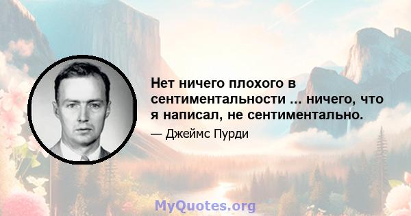 Нет ничего плохого в сентиментальности ... ничего, что я написал, не сентиментально.