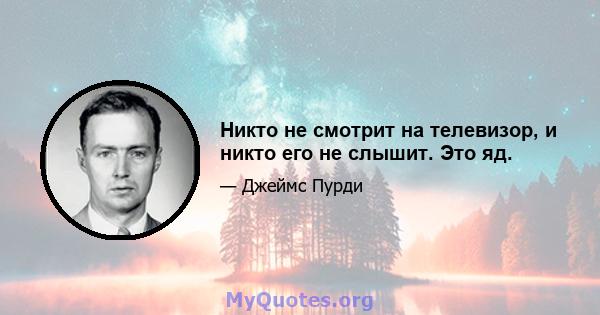 Никто не смотрит на телевизор, и никто его не слышит. Это яд.