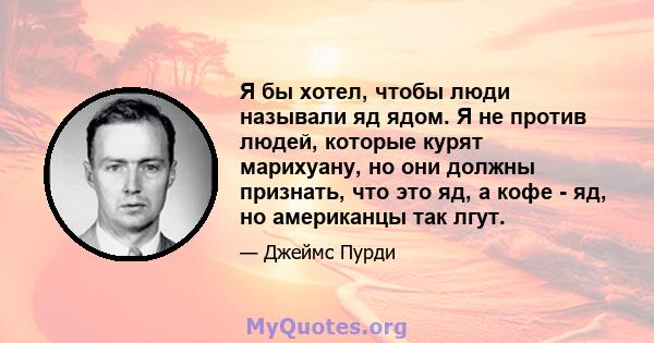 Я бы хотел, чтобы люди называли яд ядом. Я не против людей, которые курят марихуану, но они должны признать, что это яд, а кофе - яд, но американцы так лгут.