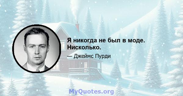 Я никогда не был в моде. Нисколько.